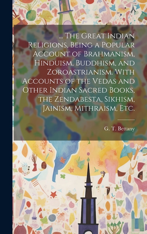 Front cover_... The Great Indian Religions, Being a Popular Account of Brahmanism, Hinduism, Buddhism, and Zoroastrianism. With Accounts of the Vedas and Other Indian Sacred Books, the Zendabesta, Sikhism, Jainism, Mithraism, Etc.