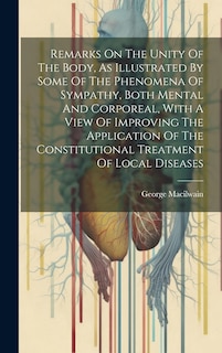 Front cover_Remarks On The Unity Of The Body, As Illustrated By Some Of The Phenomena Of Sympathy, Both Mental And Corporeal, With A View Of Improving The Application Of The Constitutional Treatment Of Local Diseases