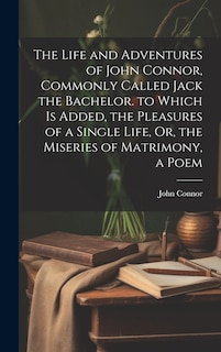 Couverture_The Life and Adventures of John Connor, Commonly Called Jack the Bachelor. to Which Is Added, the Pleasures of a Single Life, Or, the Miseries of Matrimony, a Poem