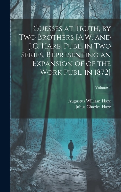 Guesses at Truth, by Two Brothers [A.W. and J.C. Hare. Publ. in Two Series, Representing an Expansion of of the Work Publ. in 1872]; Volume 1