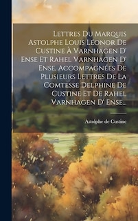 Lettres Du Marquis Astolphe Louis Léonor De Custine À Varnhagen D' Ense Et Rahel Varnhagen D' Ense, Accompagnées De Plusieurs Lettres De La Comtesse Delphine De Custine Et De Rahel Varnhagen D' Ense...