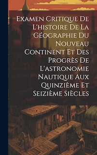 Front cover_Examen Critique De L'histoire De La Géographie Du Nouveau Continent Et Des Progrès De L'astronomie Nautique Aux Quinzième Et Seizième Siècles