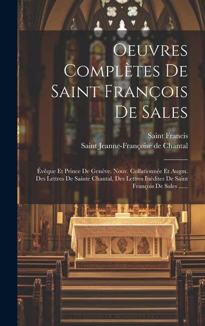 Oeuvres Complètes De Saint François De Sales: Évêque Et Prince De Genève. Nouv. Collationnée Et Augm. Des Lettres De Sainte Chantal, Des Lettres Inédites De Saint François De Sales ......