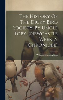 Front cover_The History Of The Dicky Bird Society, By Uncle Toby. (newcastle Weekly Chronicle)