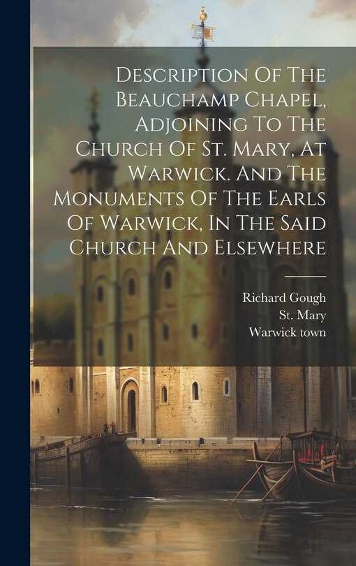Front cover_Description Of The Beauchamp Chapel, Adjoining To The Church Of St. Mary, At Warwick. And The Monuments Of The Earls Of Warwick, In The Said Church And Elsewhere