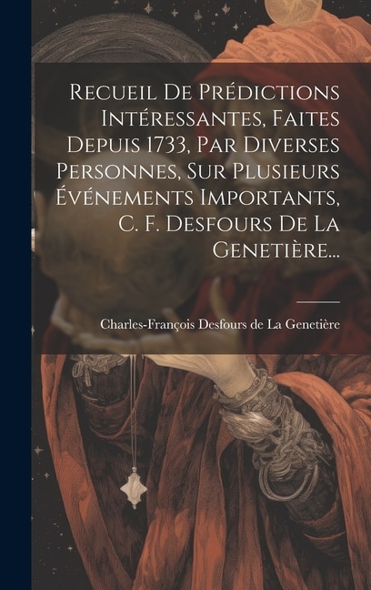 Recueil De Prédictions Intéressantes, Faites Depuis 1733, Par Diverses Personnes, Sur Plusieurs Événements Importants, C. F. Desfours De La Genetière...