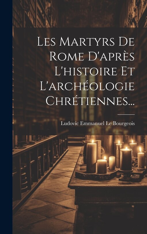 Front cover_Les Martyrs De Rome D'après L'histoire Et L'archéologie Chrétiennes...