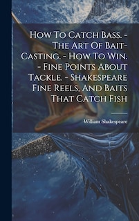 Front cover_How To Catch Bass. - The Art Of Bait-casting. - How To Win. - Fine Points About Tackle. - Shakespeare Fine Reels, And Baits That Catch Fish