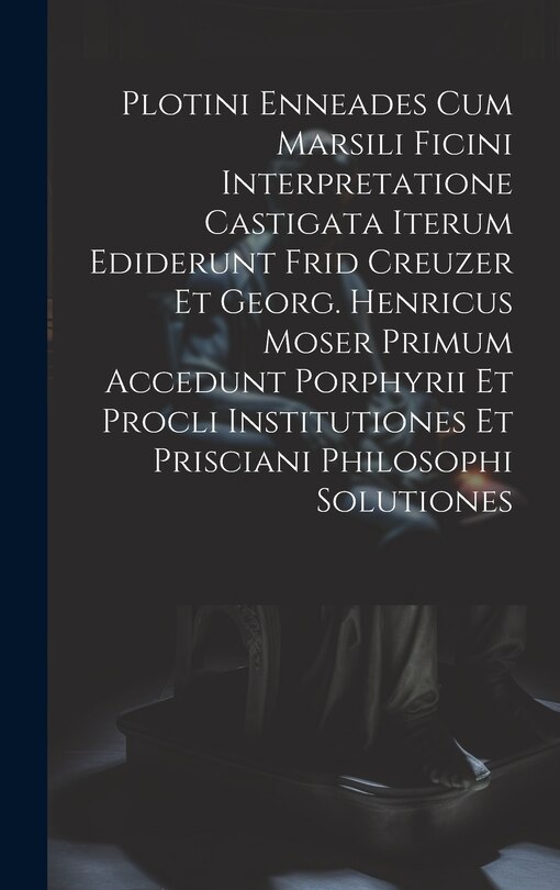 Front cover_Plotini Enneades Cum Marsili Ficini Interpretatione Castigata Iterum Ediderunt Frid Creuzer Et Georg. Henricus Moser Primum Accedunt Porphyrii Et Procli Institutiones Et Prisciani Philosophi Solutiones