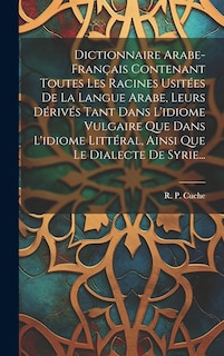 Front cover_Dictionnaire Arabe-français Contenant Toutes Les Racines Usitées De La Langue Arabe, Leurs Dérivés Tant Dans L'idiome Vulgaire Que Dans L'idiome Littéral, Ainsi Que Le Dialecte De Syrie...