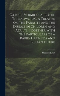 Front cover_Oxyuris Vermicularis (the Threadworm). A Treatise on the Parasite and the Disease in Children and Adults, Together With the Particulars of a Rapid, Harmless and Reliable Cure