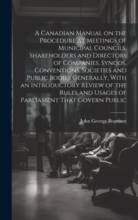 Couverture_A Canadian Manual on the Procedure at Meetings of Municipal Councils, Shareholders and Directors of Companies, Synods, Conventions, Societies and Public Bodies Generally, With an Introductory Review of the Rules and Usages of Parliament That Govern Public