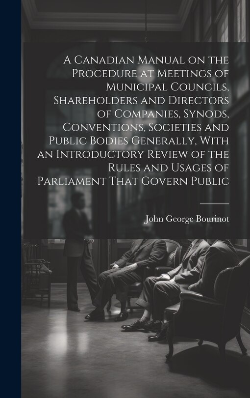 Couverture_A Canadian Manual on the Procedure at Meetings of Municipal Councils, Shareholders and Directors of Companies, Synods, Conventions, Societies and Public Bodies Generally, With an Introductory Review of the Rules and Usages of Parliament That Govern Public
