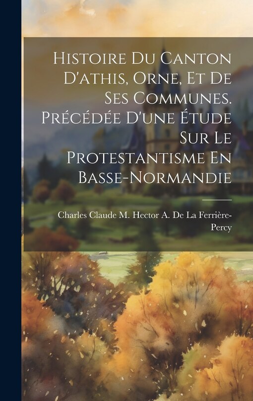 Front cover_Histoire Du Canton D'athis, Orne, Et De Ses Communes. Précédée D'une Étude Sur Le Protestantisme En Basse-Normandie