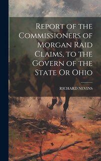 Front cover_Report of the Commissioners of Morgan Raid Claims, to the Govern of the State Or Ohio