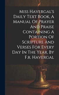 Couverture_Miss Havergal's Daily Text Book, A Manual Of Prayer And Praise Containing A Portion Of Scripture And Verses For Every Day In The Year, By F.r. Havergal