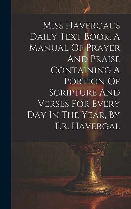Couverture_Miss Havergal's Daily Text Book, A Manual Of Prayer And Praise Containing A Portion Of Scripture And Verses For Every Day In The Year, By F.r. Havergal