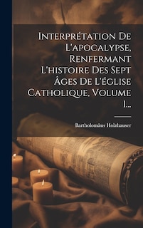 Front cover_Interprétation De L'apocalypse, Renfermant L'histoire Des Sept Âges De L'église Catholique, Volume 1...