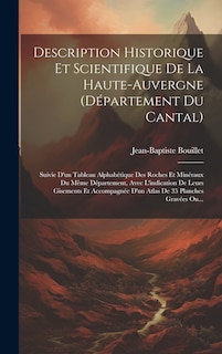 Description Historique Et Scientifique De La Haute-auvergne (département Du Cantal): Suivie D'un Tableau Alphabétique Des Roches Et Minéraux Du Même Département, Avec L'indication De Leurs Gisements Et Accompagnée D'un Atlas De 35 Planches Gravées Ou...