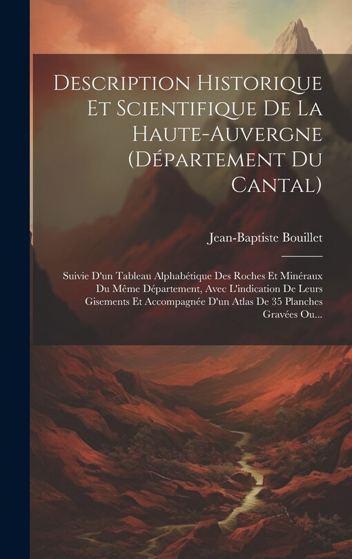 Description Historique Et Scientifique De La Haute-auvergne (département Du Cantal): Suivie D'un Tableau Alphabétique Des Roches Et Minéraux Du Même Département, Avec L'indication De Leurs Gisements Et Accompagnée D'un Atlas De 35 Planches Gravées Ou...