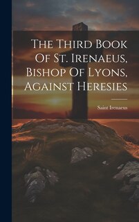 Front cover_The Third Book Of St. Irenaeus, Bishop Of Lyons, Against Heresies
