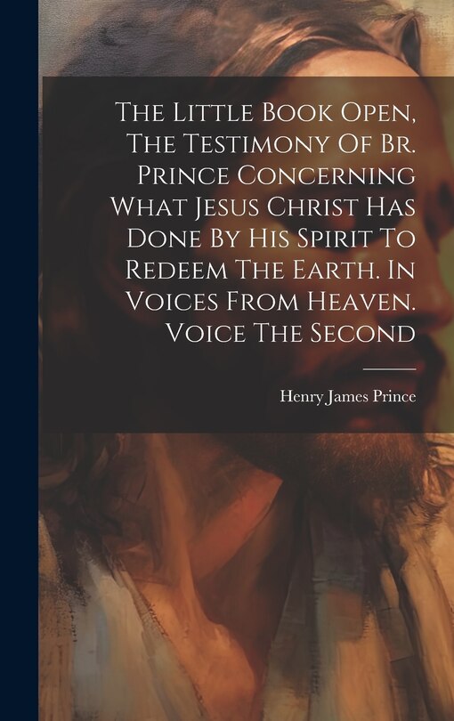 Couverture_The Little Book Open, The Testimony Of Br. Prince Concerning What Jesus Christ Has Done By His Spirit To Redeem The Earth. In Voices From Heaven. Voice The Second