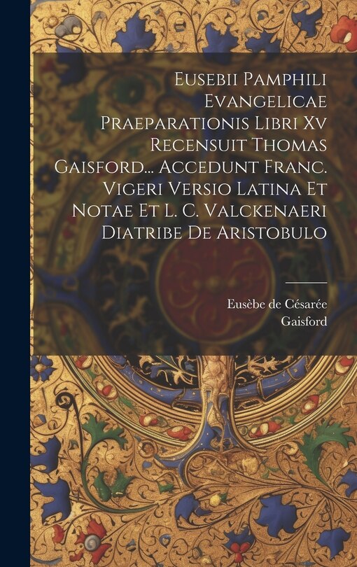 Front cover_Eusebii Pamphili Evangelicae Praeparationis Libri Xv Recensuit Thomas Gaisford... Accedunt Franc. Vigeri Versio Latina Et Notae Et L. C. Valckenaeri Diatribe De Aristobulo