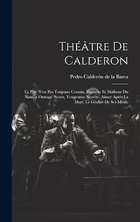 Théâtre De Calderon: Le Pire N'est Pas Toujours Certain. Bonheur Et Malheur Du Nom. a Outrage Secret, Vengeance Secrète. Aimer Après La Mort. Le Gêolier De Sci-Même