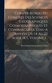 Couverture_Compte-rendu Du Congres Des Sciences Géographiques Cosmographiques Et Commerciales Tenu A Anvers Du 14 Au 22 Août 1871, Volume 1...