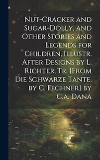 Couverture_Nut-Cracker and Sugar-Dolly, and Other Stories and Legends for Children, Illustr. After Designs by L. Richter, Tr. [From Die Schwarze Tante, by C. Fechner] by C.a. Dana