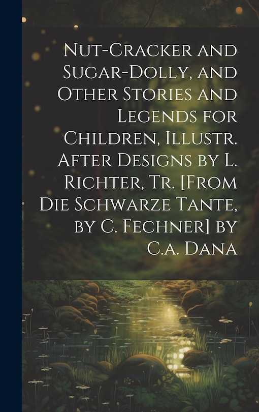 Couverture_Nut-Cracker and Sugar-Dolly, and Other Stories and Legends for Children, Illustr. After Designs by L. Richter, Tr. [From Die Schwarze Tante, by C. Fechner] by C.a. Dana