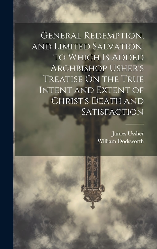 Front cover_General Redemption, and Limited Salvation. to Which Is Added Archbishop Usher's Treatise On the True Intent and Extent of Christ's Death and Satisfaction
