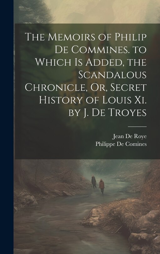 Front cover_The Memoirs of Philip De Commines. to Which Is Added, the Scandalous Chronicle, Or, Secret History of Louis Xi. by J. De Troyes
