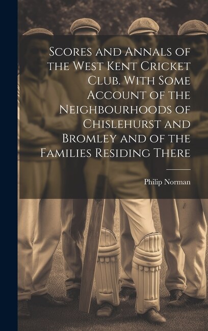 Front cover_Scores and Annals of the West Kent Cricket Club. With Some Account of the Neighbourhoods of Chislehurst and Bromley and of the Families Residing There