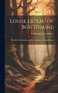 Louise Lateau of Bois D'haine: Her Life, Her Ecstasies, and Her Stigmata, a Medical Study