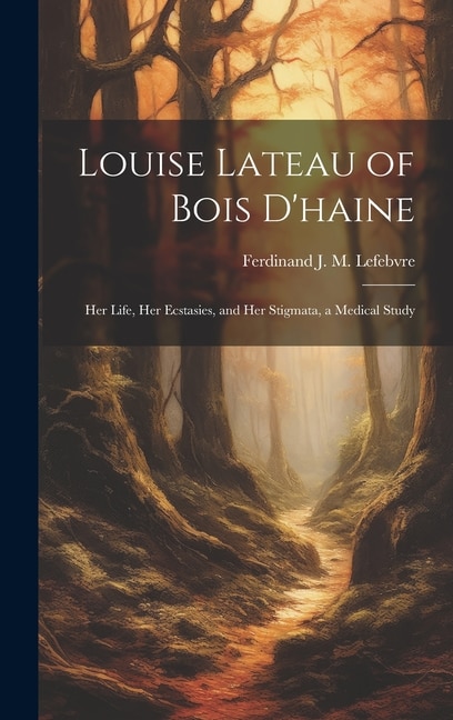 Louise Lateau of Bois D'haine: Her Life, Her Ecstasies, and Her Stigmata, a Medical Study