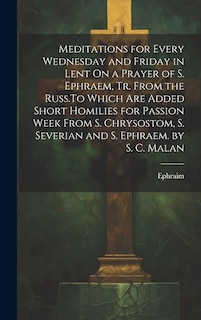 Front cover_Meditations for Every Wednesday and Friday in Lent On a Prayer of S. Ephraem, Tr. From the Russ.To Which Are Added Short Homilies for Passion Week From S. Chrysostom, S. Severian and S. Ephraem. by S. C. Malan