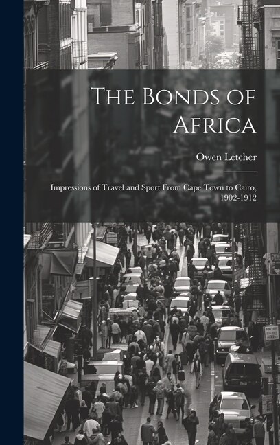 The Bonds of Africa; Impressions of Travel and Sport From Cape Town to Cairo, 1902-1912