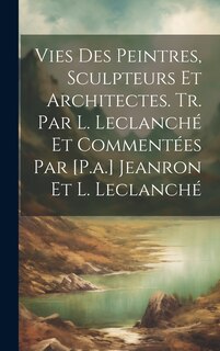 Front cover_Vies Des Peintres, Sculpteurs Et Architectes. Tr. Par L. Leclanché Et Commentées Par [P.a.] Jeanron Et L. Leclanché