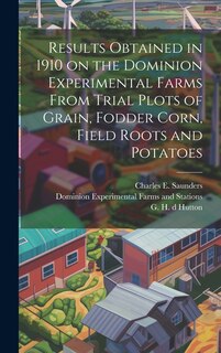 Couverture_Results Obtained in 1910 on the Dominion Experimental Farms From Trial Plots of Grain, Fodder Corn, Field Roots and Potatoes [microform]