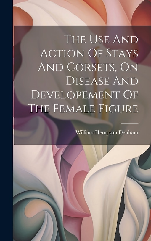 Couverture_The Use And Action Of Stays And Corsets, On Disease And Developement Of The Female Figure