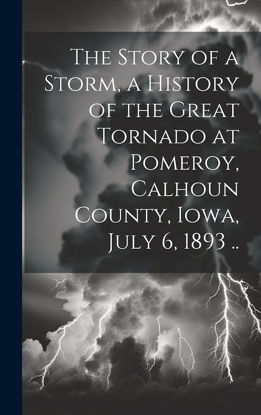 Front cover_The Story of a Storm, a History of the Great Tornado at Pomeroy, Calhoun County, Iowa, July 6, 1893 ..
