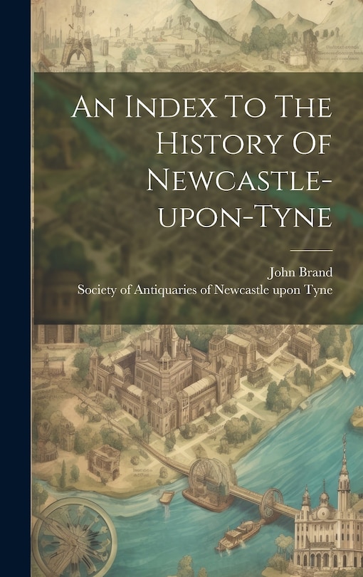 Front cover_An Index To The History Of Newcastle-upon-tyne