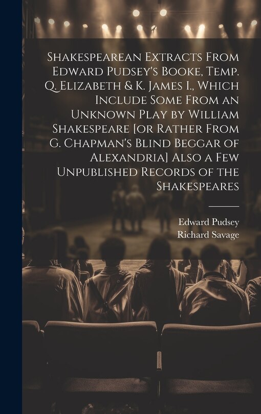 Front cover_Shakespearean Extracts From Edward Pudsey's Booke, Temp. Q. Elizabeth & K. James I., Which Include Some From an Unknown Play by William Shakespeare [or Rather From G. Chapman's Blind Beggar of Alexandria] Also a few Unpublished Records of the Shakespeares
