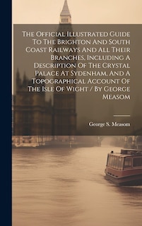Couverture_The Official Illustrated Guide To The Brighton And South Coast Railways And All Their Branches, Including A Description Of The Crystal Palace At Sydenham, And A Topographical Account Of The Isle Of Wight / By George Measom