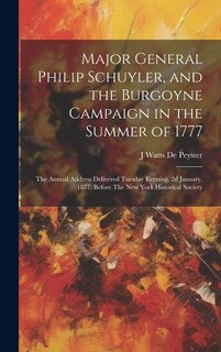 Major General Philip Schuyler, and the Burgoyne Campaign in the Summer of 1777: The Annual Address Delivered Tuesday Evening, 2d January, 1877, Before The New York Historical Society