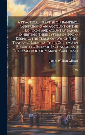 A Practical Treatise on Banking: Containing an Account of the London and Country Banks; Exhibiting Their System of Book-keeping, the Terms on Which They Transact Business, Their Customs in Regard to Bills of Exchange, and Their Method of Making Calculati: 25