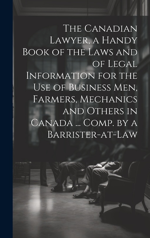 Couverture_The Canadian Lawyer, a Handy Book of the Laws and of Legal Information for the use of Business men, Farmers, Mechanics and Others in Canada ... Comp. by a Barrister-at-law