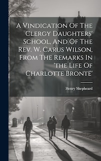 Front cover_A Vindication Of The Clergy Daughters' School, And Of The Rev. W. Carus Wilson, From The Remarks In 'the Life Of Charlotte Brontë'