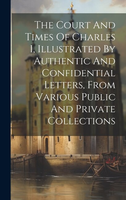 Front cover_The Court And Times Of Charles I, Illustrated By Authentic And Confidential Letters, From Various Public And Private Collections